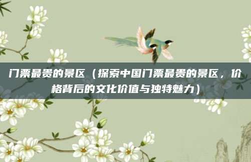 门票最贵的景区(探索中国门票最贵的景区,价格背后的文化价值与独特魅力)