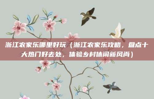 浙江农家乐哪里好玩(浙江农家乐攻略,盘点十大热门好去处,体验乡村休闲新风尚)