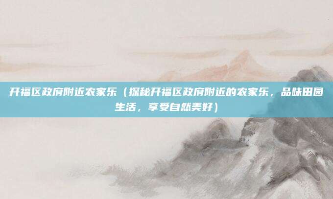 开福区政府附近农家乐(探秘开福区政府附近的农家乐,品味田园生活,享受自然美好)