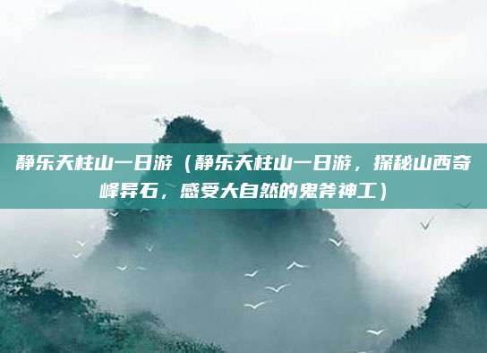 静乐天柱山一日游(静乐天柱山一日游,探秘山西奇峰异石,感受大自然的鬼斧神工)
