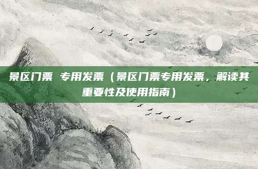 景区门票 专用发票(景区门票专用发票,解读其重要性及使用指南)