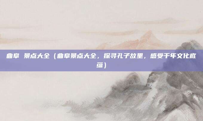 曲阜 景点大全(曲阜景点大全,探寻孔子故里,感受千年文化底蕴)