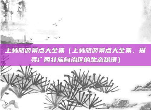 上林旅游景点大全集（上林旅游景点大全集，探寻广西壮族自治区的生态秘境）