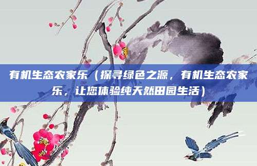 有机生态农家乐（探寻绿色之源，有机生态农家乐，让您体验纯天然田园生活）