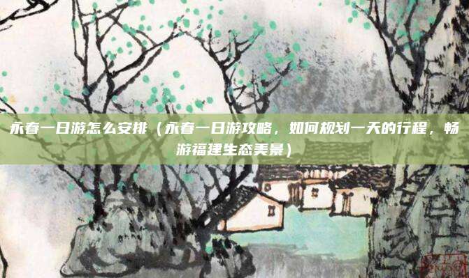 永春一日游怎么安排(永春一日游攻略,如何规划一天的行程,畅游福建生态美景)