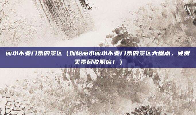 丽水不要门票的景区(探秘丽水丽水不要门票的景区大盘点,免费美景尽收眼底!)