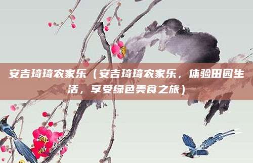 安吉琦琦农家乐(安吉琦琦农家乐,体验田园生活,享受绿色美食之旅)