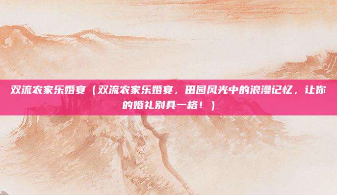 双流农家乐婚宴(双流农家乐婚宴,田园风光中的浪漫记忆,让你的婚礼别具一格!)
