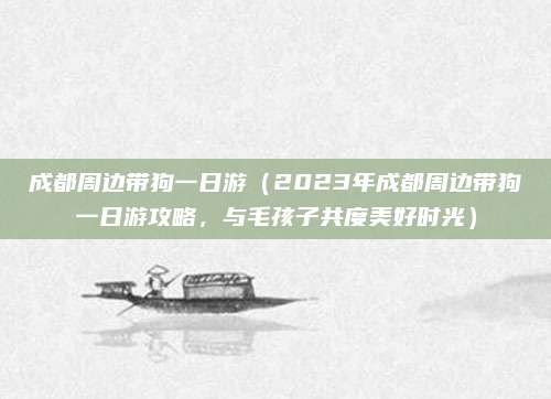 成都周边带狗一日游(2023年成都周边带狗一日游攻略,与毛孩子共度美好时光)