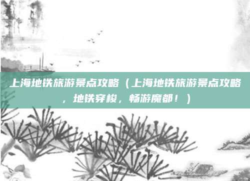 上海地铁旅游景点攻略(上海地铁旅游景点攻略,地铁穿梭,畅游魔都!)