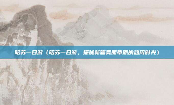 昭苏一日游(昭苏一日游,探秘新疆美丽草原的悠闲时光)