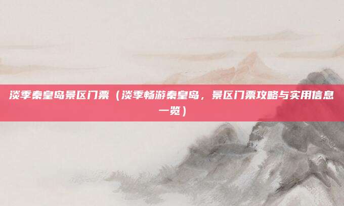 淡季秦皇岛景区门票(淡季畅游秦皇岛,景区门票攻略与实用信息一览)
