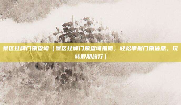 景区挂牌门票查询(景区挂牌门票查询指南,轻松掌握门票信息,玩转假期旅行)