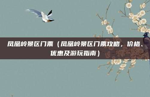 凤凰岭景区门票(凤凰岭景区门票攻略,价格、优惠及游玩指南)