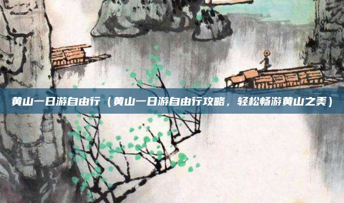 黄山一日游自由行（黄山一日游自由行攻略，轻松畅游黄山之美）