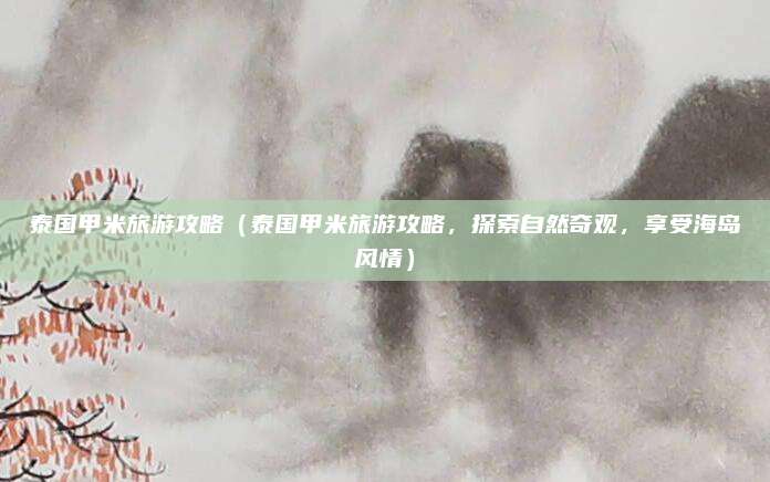 泰国甲米旅游攻略(泰国甲米旅游攻略,探索自然奇观,享受海岛风情)