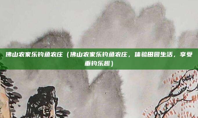 佛山农家乐钓鱼农庄(佛山农家乐钓鱼农庄,体验田园生活,享受垂钓乐趣)