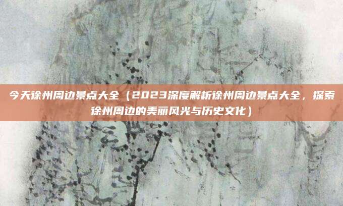 今天徐州周边景点大全(2023深度解析徐州周边景点大全,探索徐州周边的美丽风光与历史文化)