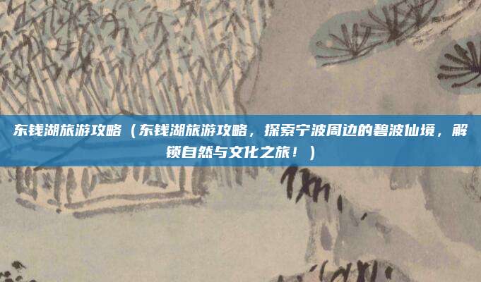 东钱湖旅游攻略(东钱湖旅游攻略,探索宁波周边的碧波仙境,解锁自然与文化之旅!)