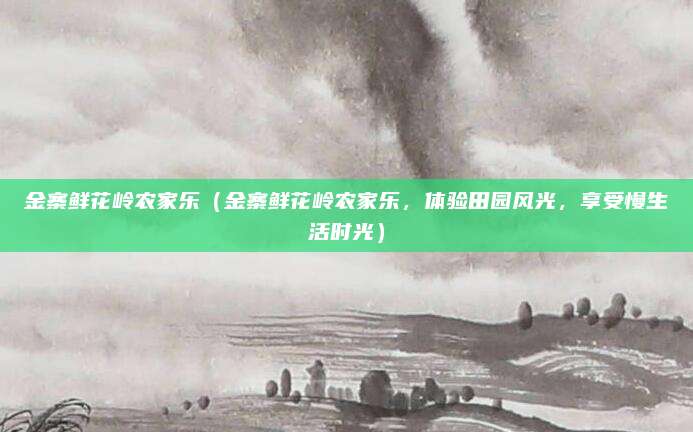 金寨鲜花岭农家乐（金寨鲜花岭农家乐，体验田园风光，享受慢生活时光）
