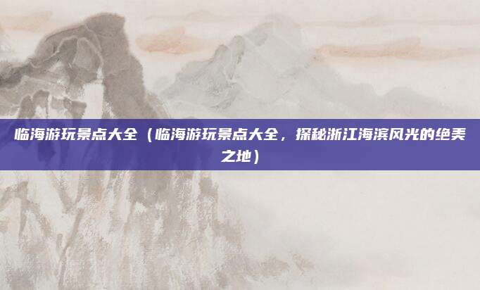 临海游玩景点大全(临海游玩景点大全,探秘浙江海滨风光的绝美之地)