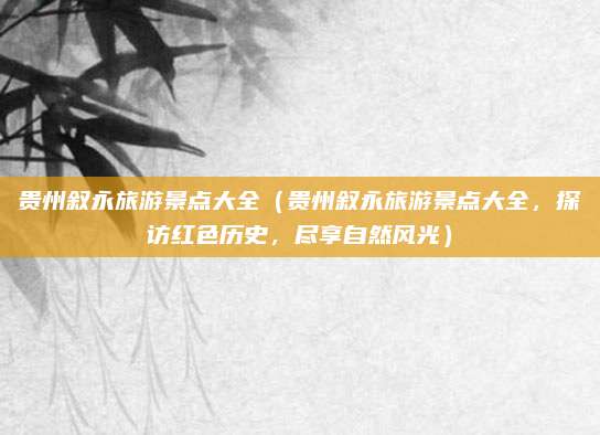 贵州叙永旅游景点大全(贵州叙永旅游景点大全,探访红色历史,尽享自然风光)