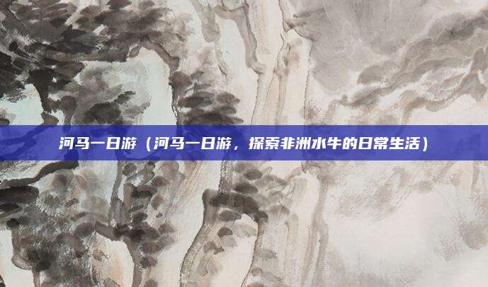 河马一日游(河马一日游,探索非洲水牛的日常生活)
