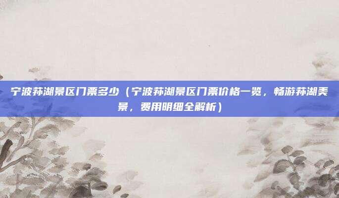 宁波荪湖景区门票多少（宁波荪湖景区门票价格一览，畅游荪湖美景，费用明细全解析）