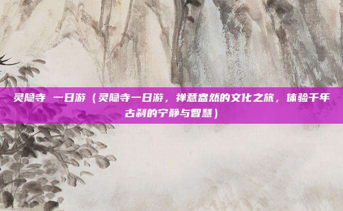 灵隐寺 一日游（灵隐寺一日游，禅意盎然的文化之旅，体验千年古刹的宁静与智慧）
