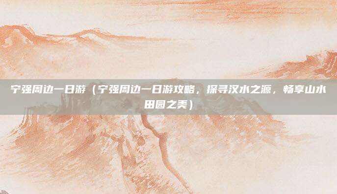 宁强周边一日游(宁强周边一日游攻略,探寻汉水之源,畅享山水田园之美)
