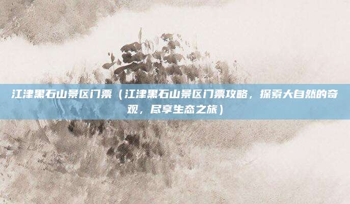 江津黑石山景区门票（江津黑石山景区门票攻略，探索大自然的奇观，尽享生态之旅）
