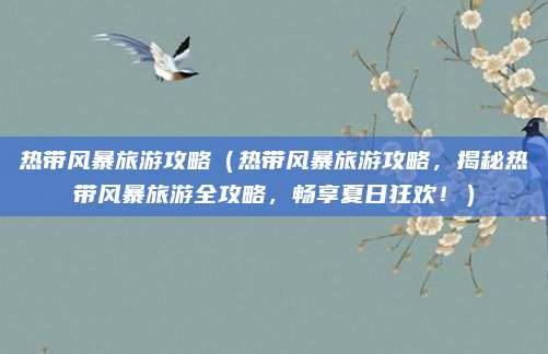 热带风暴旅游攻略(热带风暴旅游攻略,揭秘热带风暴旅游全攻略,畅享夏日狂欢!)