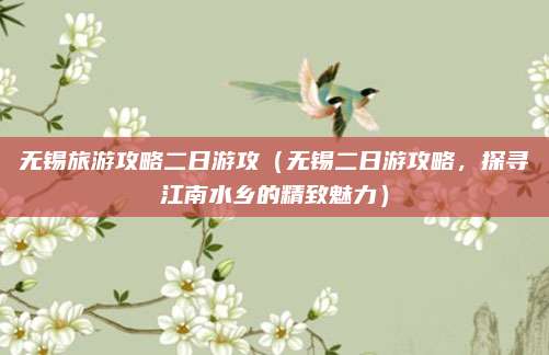 无锡旅游攻略二日游攻（无锡二日游攻略，探寻江南水乡的精致魅力）