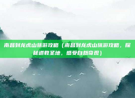 南昌到龙虎山旅游攻略(南昌到龙虎山旅游攻略,探秘道教圣地,感受自然奇观)