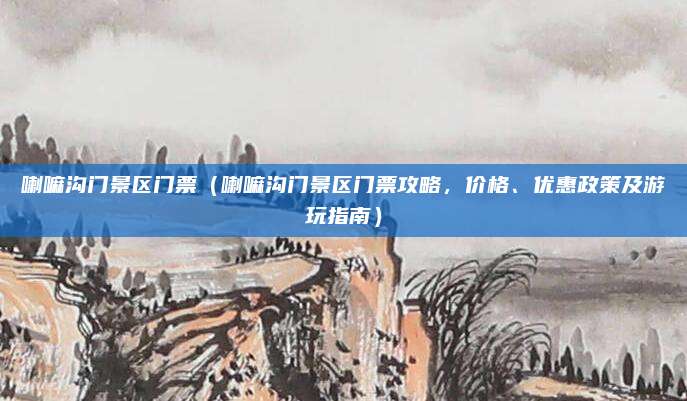喇嘛沟门景区门票（喇嘛沟门景区门票攻略，价格、优惠政策及游玩指南）