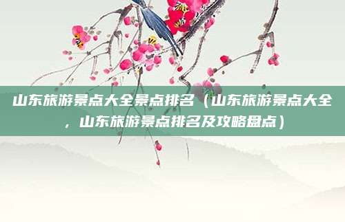 山东旅游景点大全景点排名（山东旅游景点大全，山东旅游景点排名及攻略盘点）