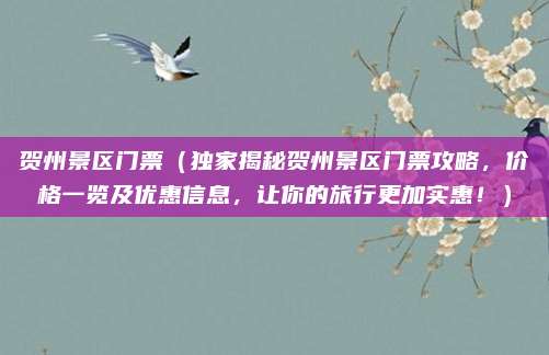 贺州景区门票(独家揭秘贺州景区门票攻略,价格一览及优惠信息,让你的旅行更加实惠!)