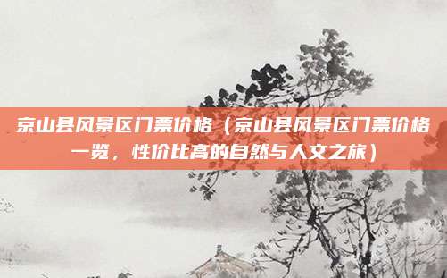 京山县风景区门票价格(京山县风景区门票价格一览,性价比高的自然与人文之旅)