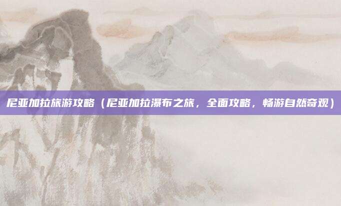 尼亚加拉旅游攻略(尼亚加拉瀑布之旅,全面攻略,畅游自然奇观)