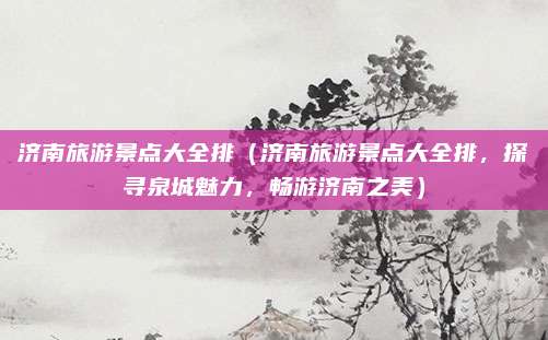 济南旅游景点大全排(济南旅游景点大全排,探寻泉城魅力,畅游济南之美)