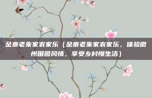 金寨老朱家农家乐（金寨老朱家农家乐，体验徽州田园风情，享受乡村慢生活）