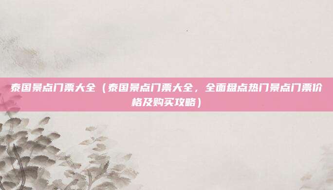 泰国景点门票大全（泰国景点门票大全，全面盘点热门景点门票价格及购买攻略）