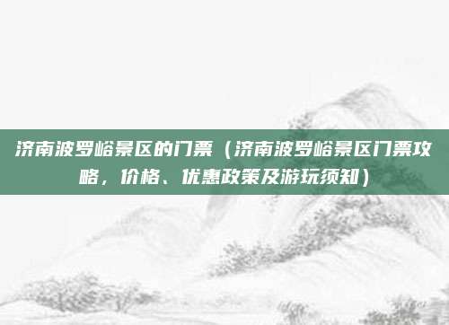 济南波罗峪景区的门票(济南波罗峪景区门票攻略,价格、优惠政策及游玩须知)
