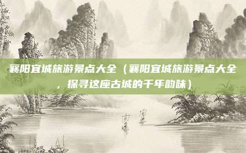 襄阳宜城旅游景点大全(襄阳宜城旅游景点大全,探寻这座古城的千年韵味)