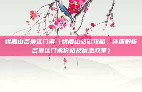 峨眉山各景区门票(峨眉山旅游攻略,详细解析各景区门票价格及优惠政策)