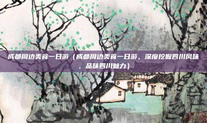 成都周边美食一日游(成都周边美食一日游,深度挖掘四川风味,品味四川魅力)