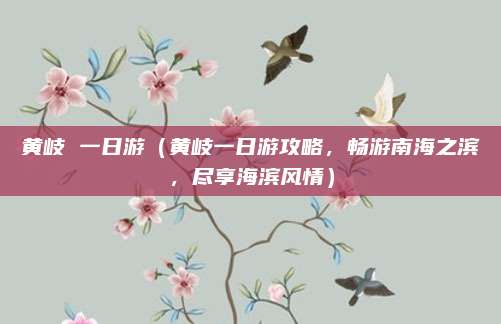 黄岐 一日游(黄岐一日游攻略,畅游南海之滨,尽享海滨风情)