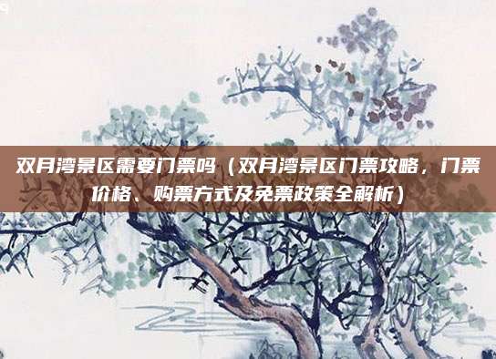 双月湾景区需要门票吗（双月湾景区门票攻略，门票价格、购票方式及免票政策全解析）