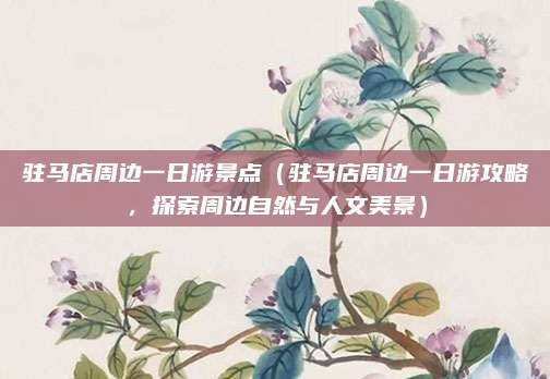 驻马店周边一日游景点（驻马店周边一日游攻略，探索周边自然与人文美景）