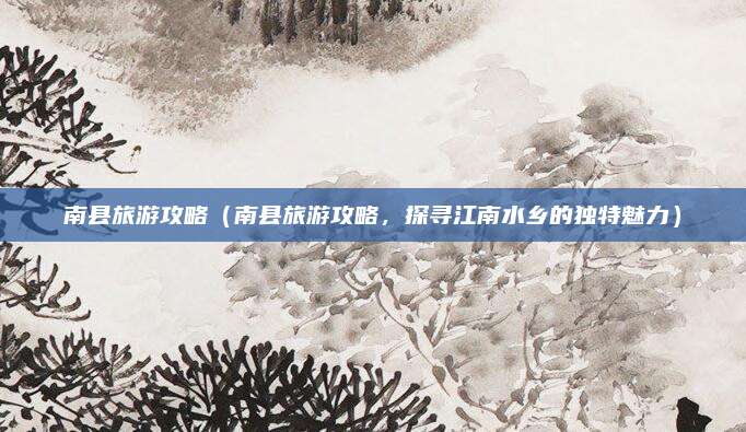 南县旅游攻略(南县旅游攻略,探寻江南水乡的独特魅力)
